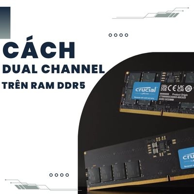 RAM DDR5 không tự Dual Channel? Cách Dual Channel cải thiện hiệu năng hệ thống