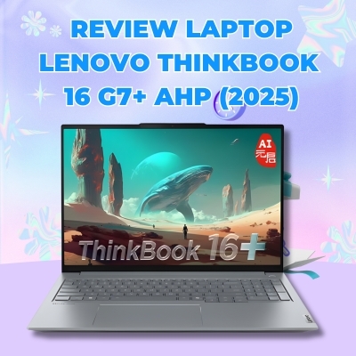 Đánh giá review laptop Lenovo ThinkBook 16 G7+ AHP (2025) Ryzen AI 7-H 255 RAM 24GB SSD 512GB Màn 16