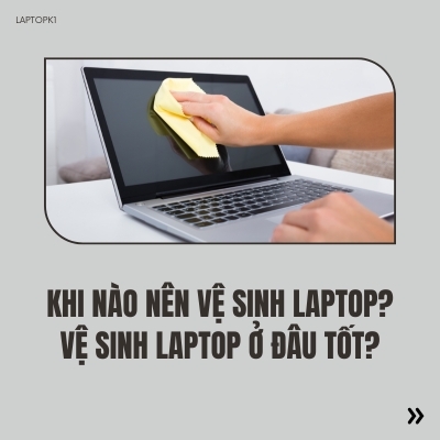 Khi nào nên vệ sinh laptop? Vệ sinh laptop ở đâu tốt?