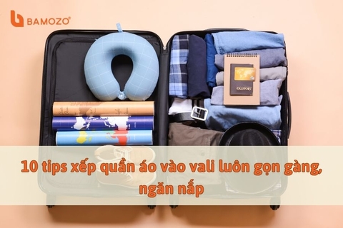 Xếp đồ vào vali: 10 tips giúp đồ đạc luôn gọn gàng, không có nếp nhăn