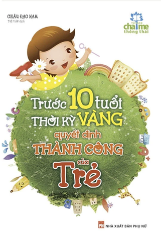 Trước 10 Tuổi - Thời Kỳ Vàng Quyết Định Thành Công Của Trẻ (Tái Bản 2018)