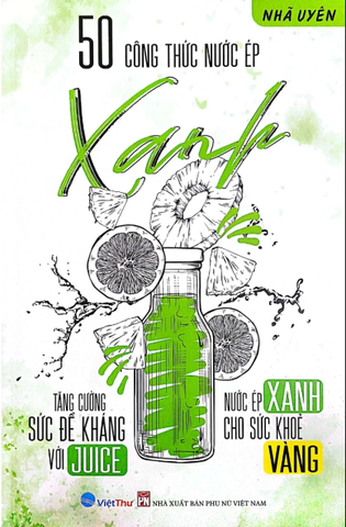 50 Công Thức Nước Ép Xanh - Tăng Cường Sức Đề Kháng Với Juice - Nước Ép Xanh Cho Sức Khỏe Vàng