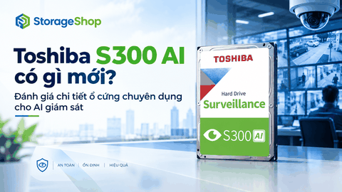 Toshiba S300 AI có gì mới? Đánh giá chi tiết ổ cứng chuyên dụng cho AI giám sát