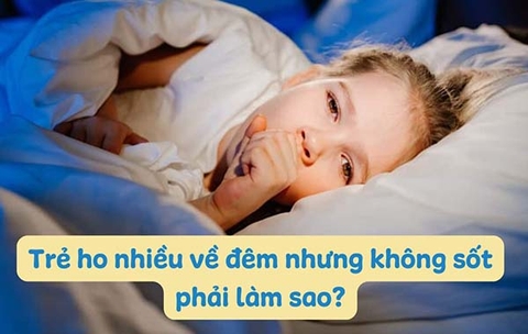 Trẻ ho nhiều về đêm nhưng không sốt nguyên nhân, cách giảm ho hiệu quả