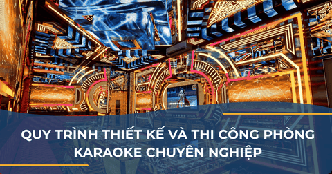 QUY TRÌNH THIẾT KẾ VÀ THI CÔNG PHÒNG KARAOKE CHUYÊN NGHIỆP