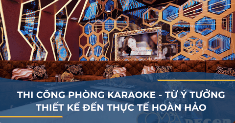 THI CÔNG PHÒNG KARAOKE - TỪ Ý TƯỞNG THIẾT KẾ ĐẾN THỰC TẾ HOÀN HẢO