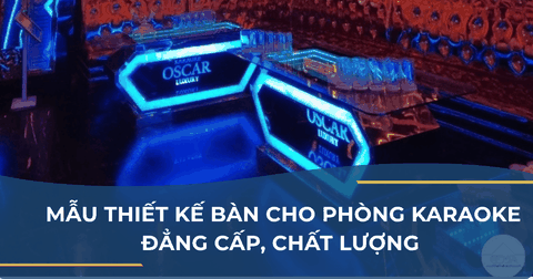 MẪU THIẾT KẾ BÀN CHO PHÒNG KARAOKE ĐẲNG CẤP, CHẤT LƯỢNG TẠI COMPA DECOR