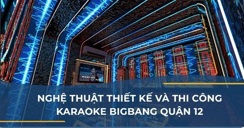 NGHỆ THUẬT THIẾT KẾ VÀ THI CÔNG KARAOKE BIGBANG QUẬN 12
