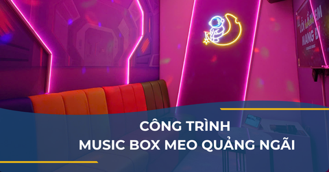 CÔNG TRÌNH MUSIC BOX MEO QUẢNG NGÃI