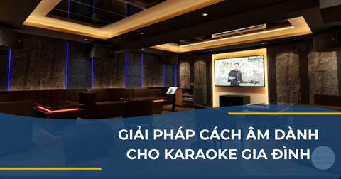 GIẢI PHÁP CÁCH ÂM DÀNH CHO KARAOKE GIA ĐÌNH