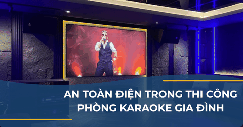AN TOÀN ĐIỆN TRONG THI CÔNG PHÒNG KARAOKE GIA ĐÌNH
