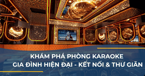 KHÁM PHÁ PHÒNG KARAOKE GIA ĐÌNH HIỆN ĐẠI - KẾT NỐI & THƯ GIÃN