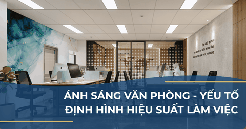 THIẾT KẾ ÁNH SÁNG VĂN PHÒNG - YẾU TỐ ĐỊNH HÌNH HIỆU SUẤT LÀM VIỆC