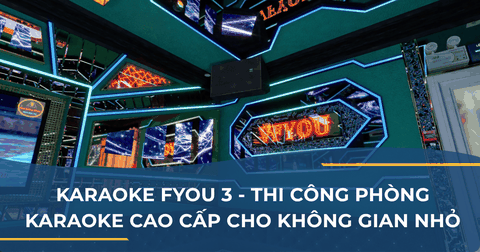 KARAOKE FYOU 3 - THI CÔNG PHÒNG KARAOKE CAO CẤP CHO KHÔNG GIAN NHỎ