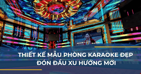 THIẾT KẾ MẪU PHÒNG KARAOKE ĐẸP ĐÓN ĐẦU XU HƯỚNG MỚI