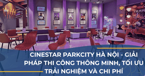 CINESTAR PARKCITY HÀ NỘI - GIẢI PHÁP THI CÔNG THÔNG MINH, TỐI ƯU TRẢI NGHIỆM VÀ CHI PHÍ