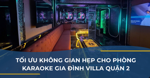 TỐI ƯU KHÔNG GIAN HẸP CHO PHÒNG KARAOKE GIA ĐÌNH VILLA QUẬN 2