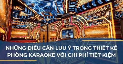 NHỮNG ĐIỀU CẦN LƯU Ý TRONG THIẾT KẾ PHÒNG KARAOKE VỚI CHI PHÍ ĐẦU TƯ TIẾT KIỆM