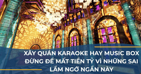 XÂY QUÁN KARAOKE HAY MUSIC BOX - ĐỪNG ĐỂ MẤT TIỀN TỶ VÌ NHỮNG SAI LẦM NGỚ NGẨN NÀY