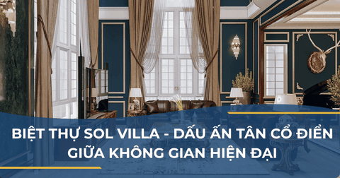 BIỆT THỰ SOL VILLA - DẤU ẤN TÂN CỔ ĐIỂN GIỮA KHÔNG GIAN HIỆN ĐẠI