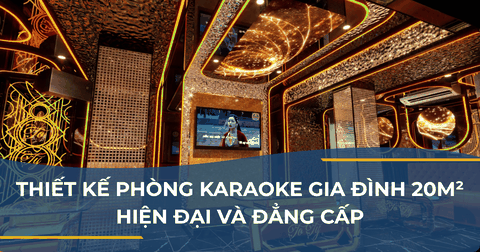 THIẾT KẾ PHÒNG KARAOKE GIA ĐÌNH 20M² HIỆN ĐẠI VÀ ĐẲNG CẤP