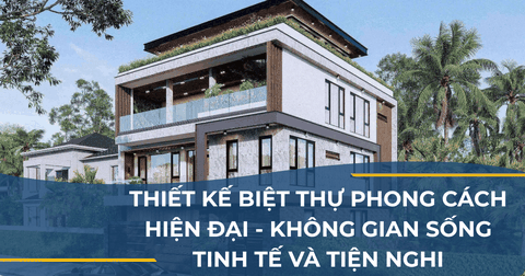 THIẾT KẾ BIỆT THỰ PHONG CÁCH HIỆN ĐẠI - KHÔNG GIAN SỐNG TINH TẾ VÀ TIỆN NGHI