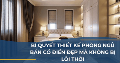 BÍ QUYẾT THIẾT KẾ PHÒNG NGỦ BÁN CỔ ĐIỂN ĐẸP MÀ KHÔNG BỊ LỖI THỜI