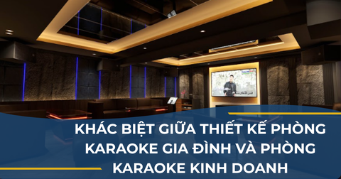KHÁC BIỆT GIỮA THIẾT KẾ PHÒNG KARAOKE GIA ĐÌNH VÀ PHÒNG KARAOKE KINH DOANH