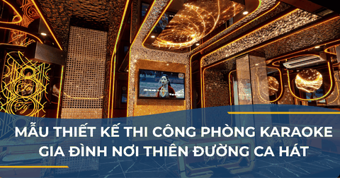 MẪU THIẾT KẾ THI CÔNG PHÒNG KARAOKE GIA ĐÌNH NƠI THIÊN ĐƯỜNG CA HÁT