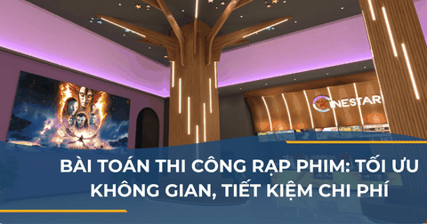 BÀI TOÁN THI CÔNG RẠP PHIM: TỐI ƯU KHÔNG GIAN, TIẾT KIỆM CHI PHÍ NHƯNG VẪN GIỮ VỮNG ĐẲNG CẤP