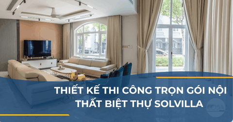 THIẾT KẾ THI CÔNG TRỌN GÓI NỘI THẤT BIỆT THỰ SOLVILLA - TÂN CỔ ĐIỂN