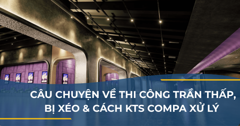 CÂU CHUYỆN VỀ THI CÔNG TRẦN THẤP, BỊ XÉO VÀ CÁCH KTS COMPA XỬ LÝ YÊU CẦU ĐÓ CỦA CHỦ ĐẦU TƯ