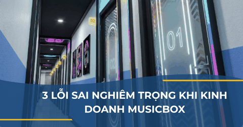 3 LỖI SAI NGHIÊM TRỌNG KHI KINH DOANH MUSICBOX