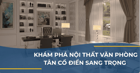KHÁM PHÁ NỘI THẤT VĂN PHÒNG TÂN CỔ ĐIỂN SANG TRỌNG ĐẦY CẢM HỨNG