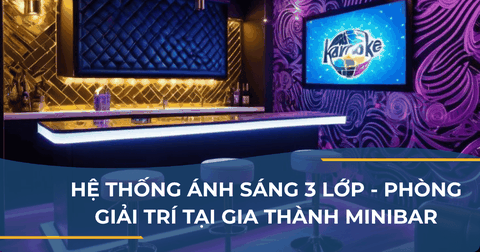 HỆ THỐNG ÁNH SÁNG 3 LỚP - PHÒNG GIẢI TRÍ TẠI GIA THÀNH MINIBAR