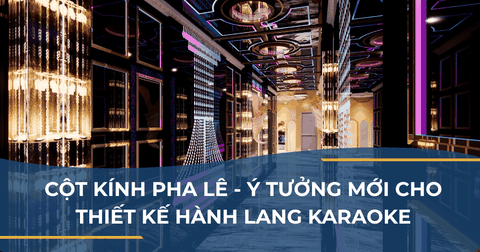 CỘT KÍNH PHA LÊ – Ý TƯỞNG MỚI CHO THIẾT KẾ HÀNH LANG KARAOKE.