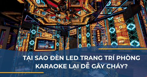 TẠI SAO ĐÈN LED TRANG TRÍ PHÒNG KARAOKE LẠI DỄ GÂY CHÁY? NHỮNG ĐIỀU CHỦ ĐẦU TƯ CẦN BIẾT