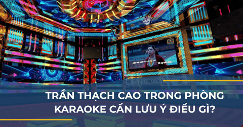 TRẦN THẠCH CAO TRONG PHÒNG KARAOKE CẦN LƯU Ý ĐIỀU GÌ?