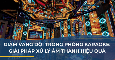 GIẢM VANG DỘI TRONG PHÒNG KARAOKE: GIẢI PHÁP XỬ LÝ ÂM THANH HIỆU QUẢ