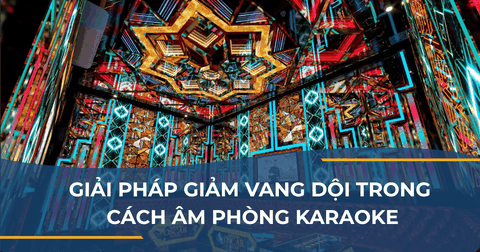 GIẢI PHÁP GIẢM VANG DỘI TRONG CÁCH ÂM PHÒNG KARAOKE