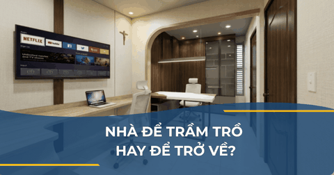NHÀ ĐỂ TRẦM TRỒ HAY ĐỂ TRỞ VỀ?