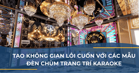 TẠO KHÔNG GIAN LÔI CUỐN VỚI CÁC MẪU ĐÈN CHÙM TRANG TRÍ KARAOKE
