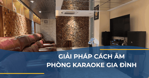 GIẢI PHÁP CÁCH ÂM PHÒNG KARAOKE GIA ĐÌNH