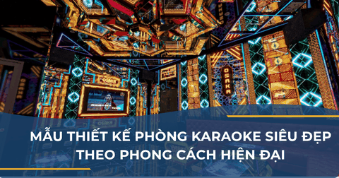 MẪU THIẾT KẾ PHÒNG KARAOKE SIÊU ĐẸP THEO PHONG CÁCH HIỆN ĐẠI