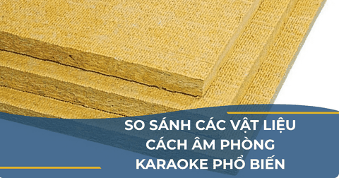 SO SÁNH CÁC VẬT LIỆU CÁCH ÂM PHÒNG KARAOKE PHỔ BIẾN