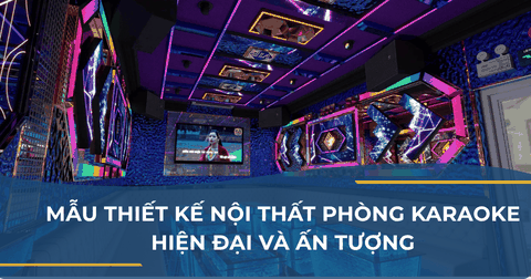 MẪU THIẾT KẾ NỘI THẤT PHÒNG KARAOKE HIỆN ĐẠI VÀ ẤN TƯỢNG