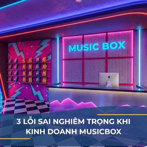 3 LỖI SAI NGHIÊM TRỌNG KHI KINH DOANH MUSICBOX