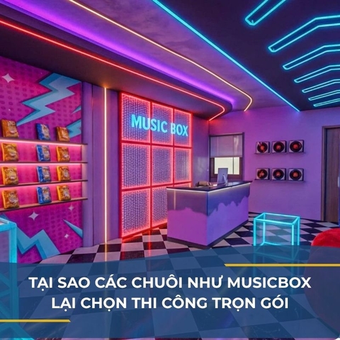 TẠI SAO CÁC CHUỖI NHƯ MUSIC BOX LẠI CHỌN GIẢI PHÁP THI CÔNG TRỌN GÓI?