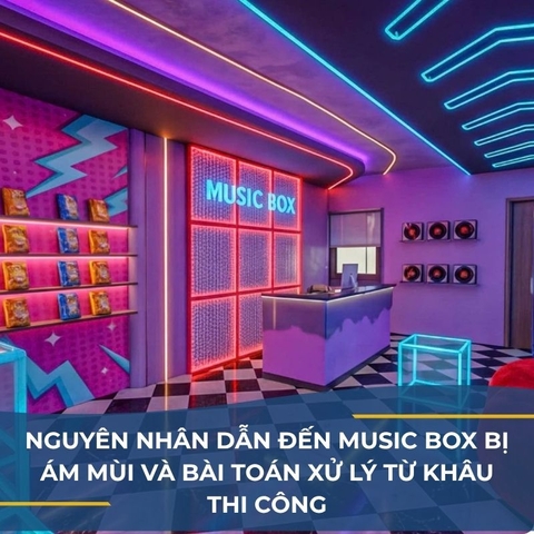 NGUYÊN NHÂN DẪN ĐẾN MUSIC BOX BỊ ÁM MÙI VÀ BÀI TOÁN XỬ LÝ TỪ KHÂU THI CÔNG