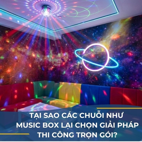 TẠI SAO CÁC CHUỖI NHƯ MUSIC BOX LẠI CHỌN GIẢI PHÁP THI CÔNG TRỌN GÓI?
